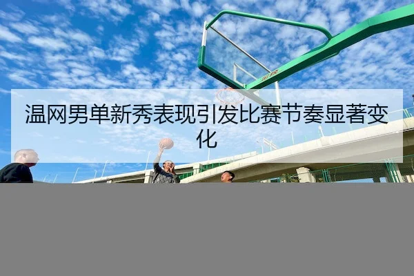温网男单新秀表现引发比赛节奏显著变化